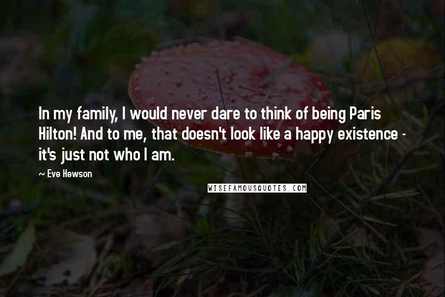 Eve Hewson Quotes: In my family, I would never dare to think of being Paris Hilton! And to me, that doesn't look like a happy existence - it's just not who I am.