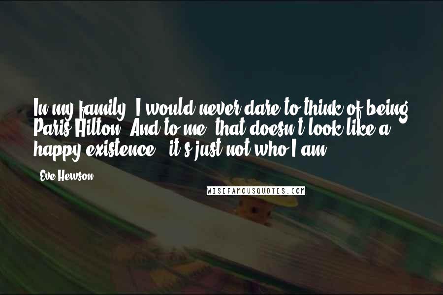 Eve Hewson Quotes: In my family, I would never dare to think of being Paris Hilton! And to me, that doesn't look like a happy existence - it's just not who I am.