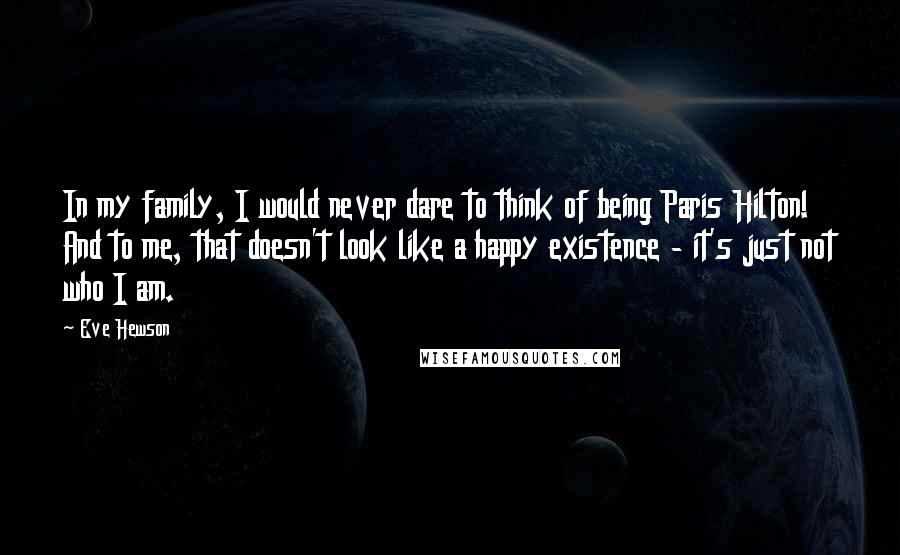 Eve Hewson Quotes: In my family, I would never dare to think of being Paris Hilton! And to me, that doesn't look like a happy existence - it's just not who I am.