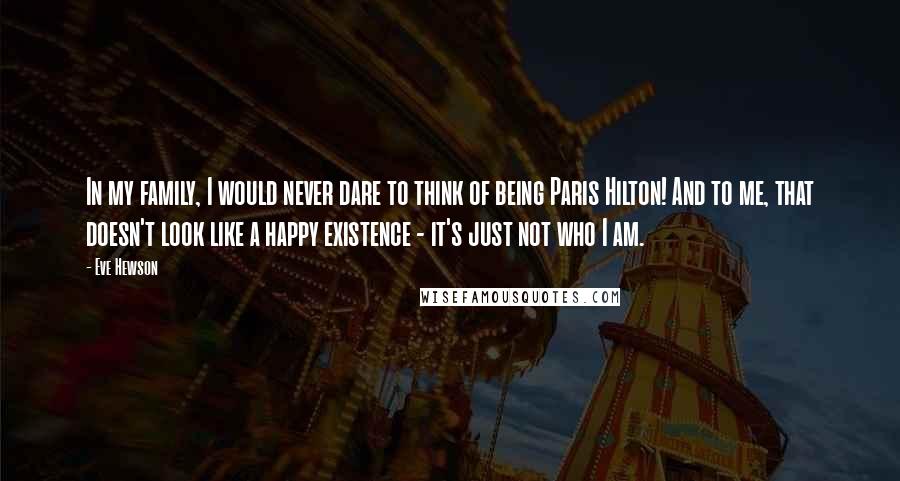 Eve Hewson Quotes: In my family, I would never dare to think of being Paris Hilton! And to me, that doesn't look like a happy existence - it's just not who I am.