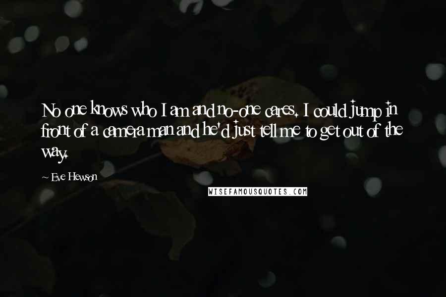 Eve Hewson Quotes: No one knows who I am and no-one cares. I could jump in front of a camera man and he'd just tell me to get out of the way.