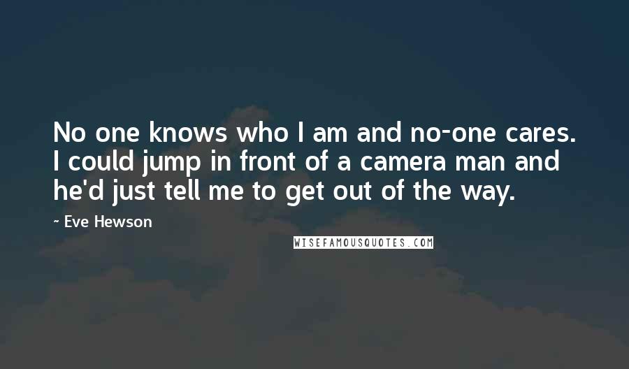 Eve Hewson Quotes: No one knows who I am and no-one cares. I could jump in front of a camera man and he'd just tell me to get out of the way.