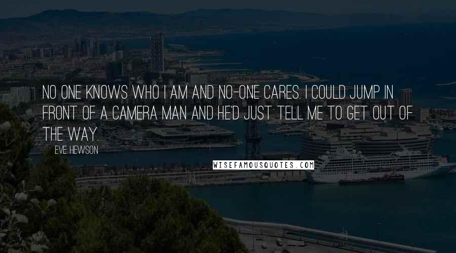 Eve Hewson Quotes: No one knows who I am and no-one cares. I could jump in front of a camera man and he'd just tell me to get out of the way.