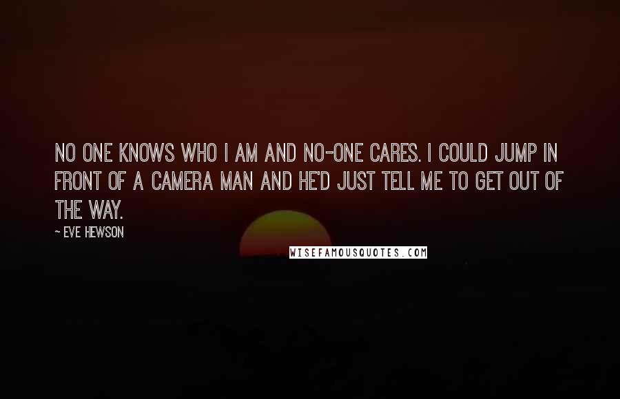 Eve Hewson Quotes: No one knows who I am and no-one cares. I could jump in front of a camera man and he'd just tell me to get out of the way.