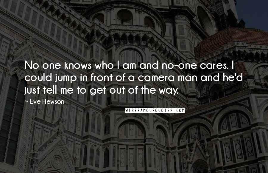 Eve Hewson Quotes: No one knows who I am and no-one cares. I could jump in front of a camera man and he'd just tell me to get out of the way.