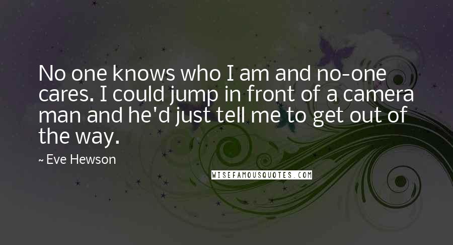 Eve Hewson Quotes: No one knows who I am and no-one cares. I could jump in front of a camera man and he'd just tell me to get out of the way.