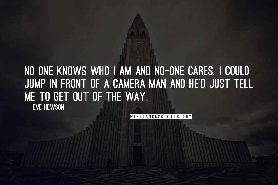 Eve Hewson Quotes: No one knows who I am and no-one cares. I could jump in front of a camera man and he'd just tell me to get out of the way.