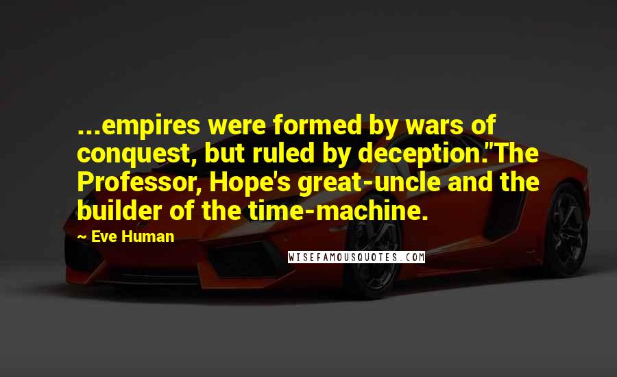 Eve Human Quotes: ...empires were formed by wars of conquest, but ruled by deception."The Professor, Hope's great-uncle and the builder of the time-machine.