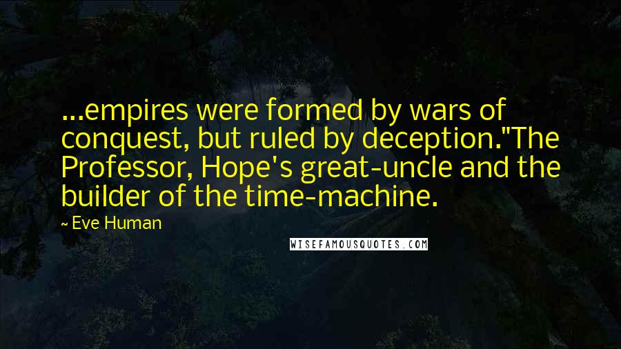 Eve Human Quotes: ...empires were formed by wars of conquest, but ruled by deception."The Professor, Hope's great-uncle and the builder of the time-machine.