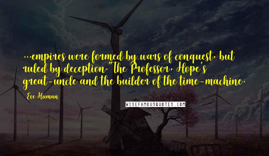 Eve Human Quotes: ...empires were formed by wars of conquest, but ruled by deception."The Professor, Hope's great-uncle and the builder of the time-machine.