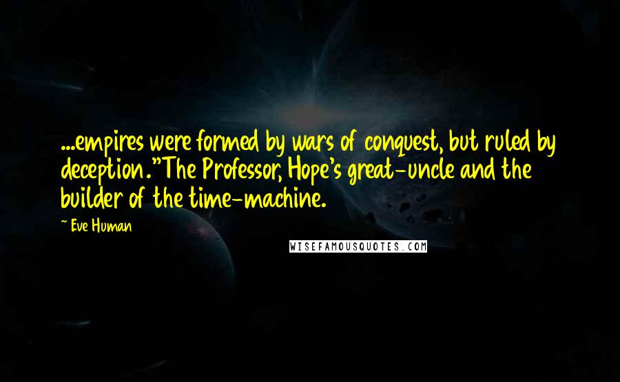 Eve Human Quotes: ...empires were formed by wars of conquest, but ruled by deception."The Professor, Hope's great-uncle and the builder of the time-machine.