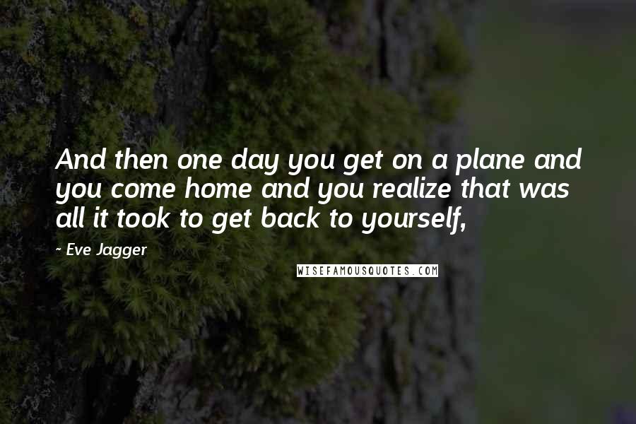 Eve Jagger Quotes: And then one day you get on a plane and you come home and you realize that was all it took to get back to yourself,