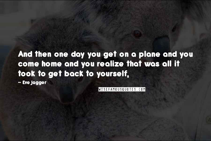 Eve Jagger Quotes: And then one day you get on a plane and you come home and you realize that was all it took to get back to yourself,