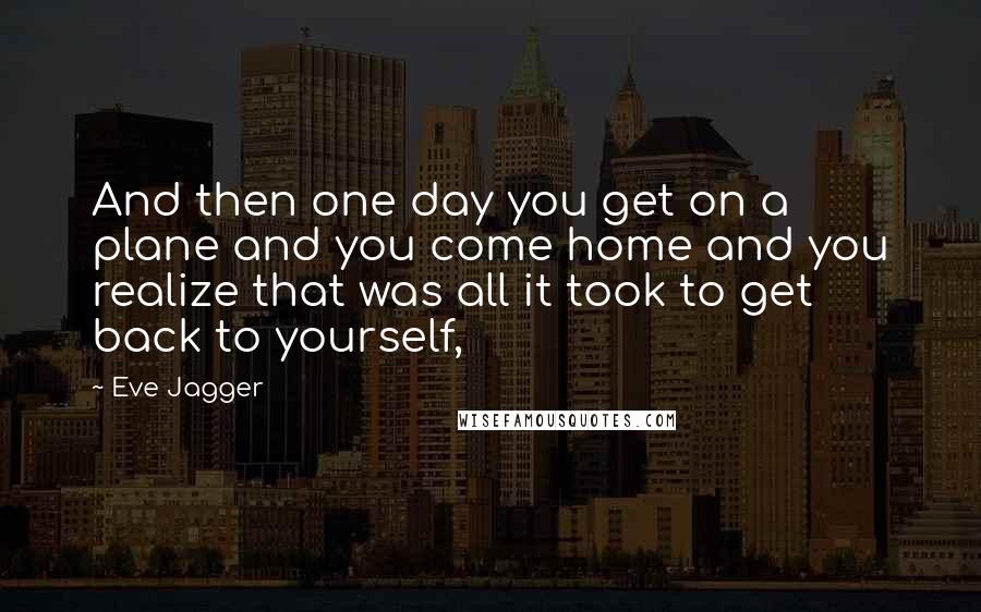 Eve Jagger Quotes: And then one day you get on a plane and you come home and you realize that was all it took to get back to yourself,