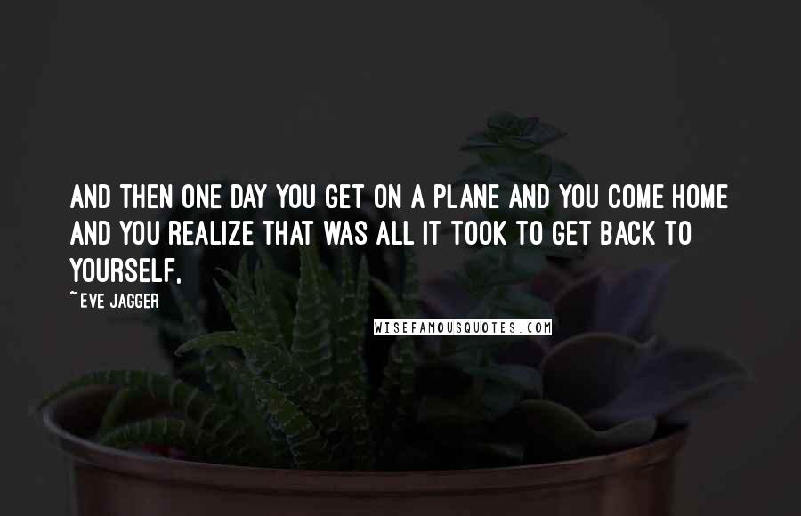 Eve Jagger Quotes: And then one day you get on a plane and you come home and you realize that was all it took to get back to yourself,