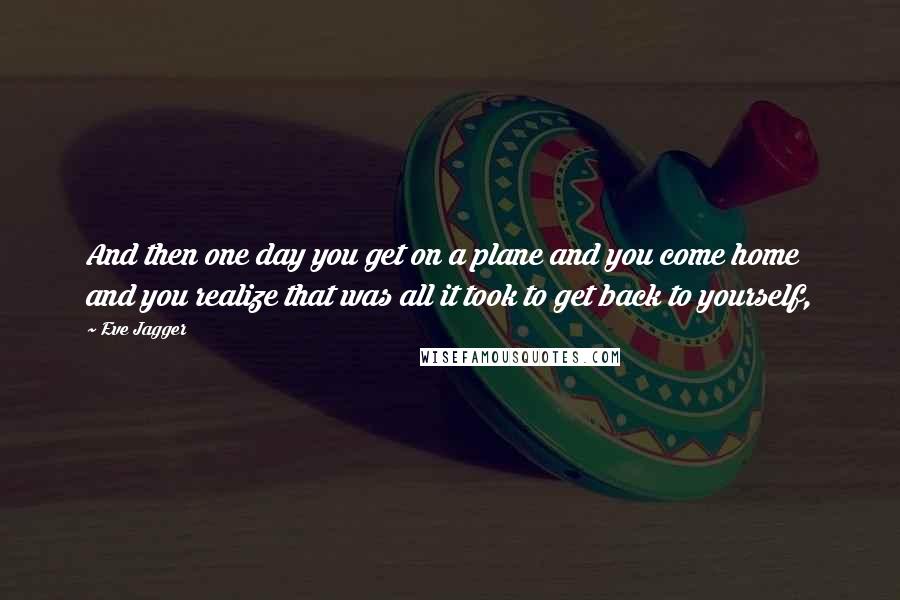 Eve Jagger Quotes: And then one day you get on a plane and you come home and you realize that was all it took to get back to yourself,