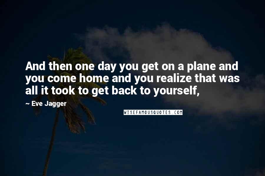 Eve Jagger Quotes: And then one day you get on a plane and you come home and you realize that was all it took to get back to yourself,