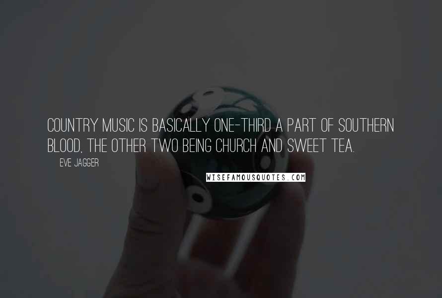 Eve Jagger Quotes: Country music is basically one-third a part of Southern blood, the other two being church and sweet tea.