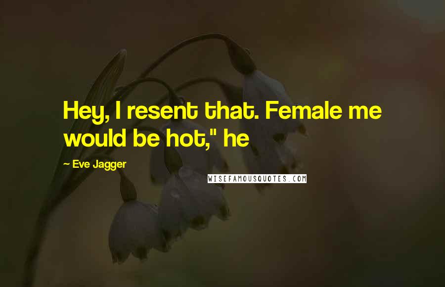 Eve Jagger Quotes: Hey, I resent that. Female me would be hot," he