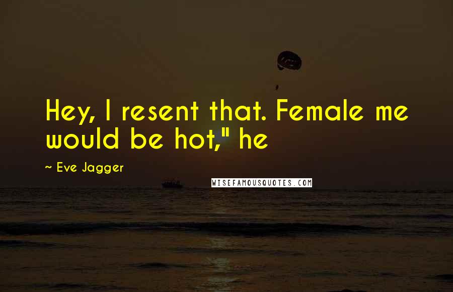 Eve Jagger Quotes: Hey, I resent that. Female me would be hot," he