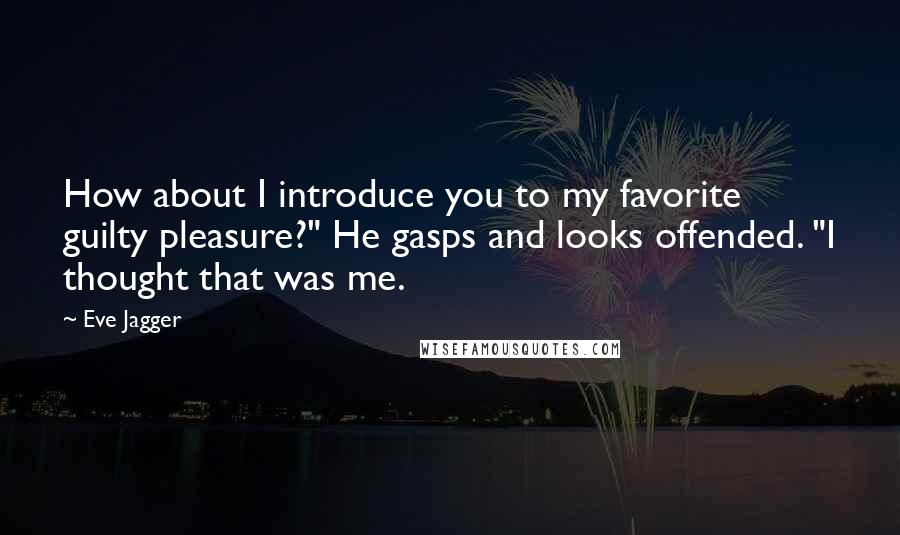 Eve Jagger Quotes: How about I introduce you to my favorite guilty pleasure?" He gasps and looks offended. "I thought that was me.