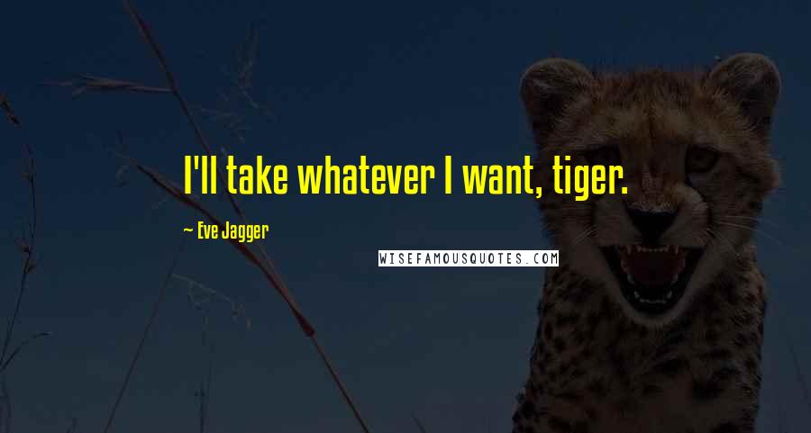 Eve Jagger Quotes: I'll take whatever I want, tiger.