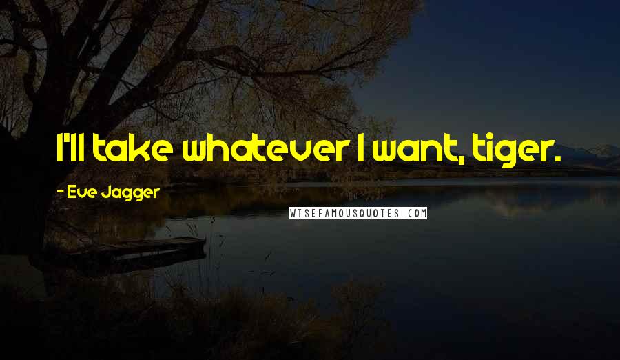 Eve Jagger Quotes: I'll take whatever I want, tiger.