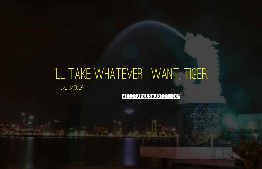 Eve Jagger Quotes: I'll take whatever I want, tiger.