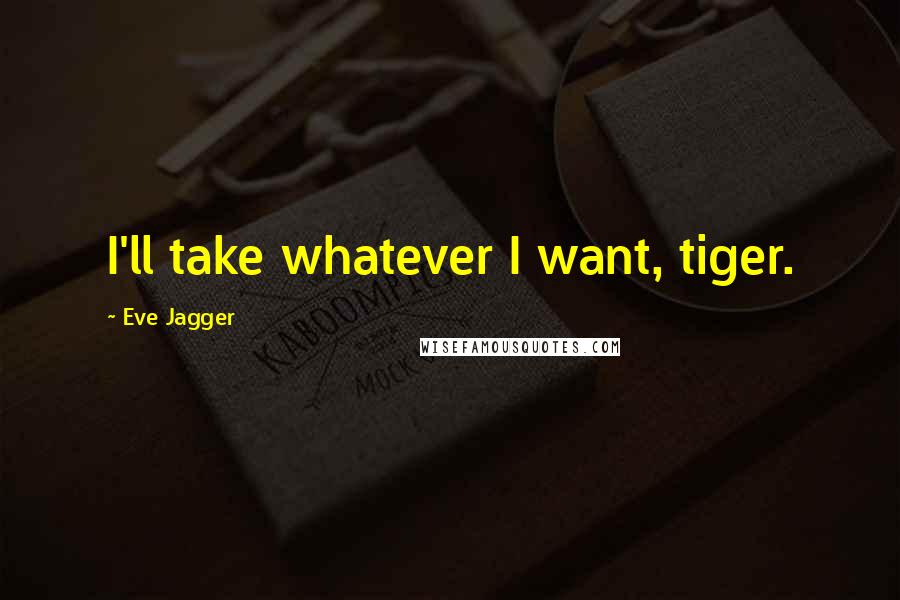 Eve Jagger Quotes: I'll take whatever I want, tiger.