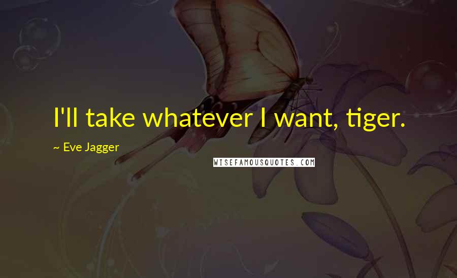 Eve Jagger Quotes: I'll take whatever I want, tiger.