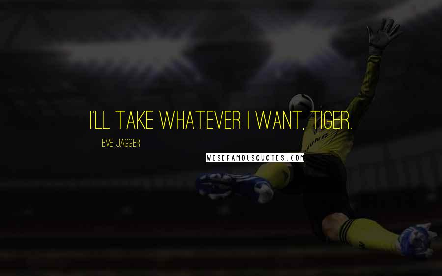 Eve Jagger Quotes: I'll take whatever I want, tiger.