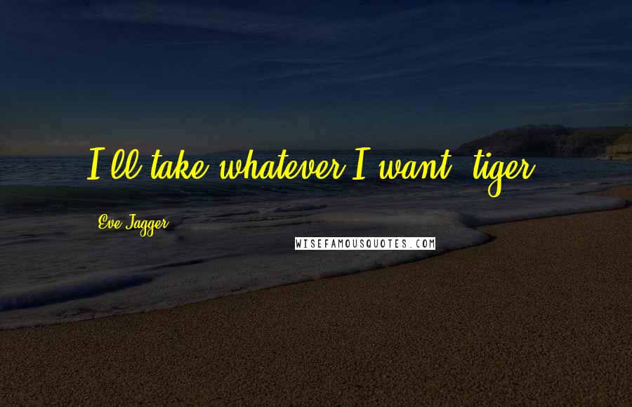 Eve Jagger Quotes: I'll take whatever I want, tiger.