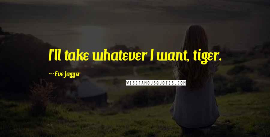 Eve Jagger Quotes: I'll take whatever I want, tiger.