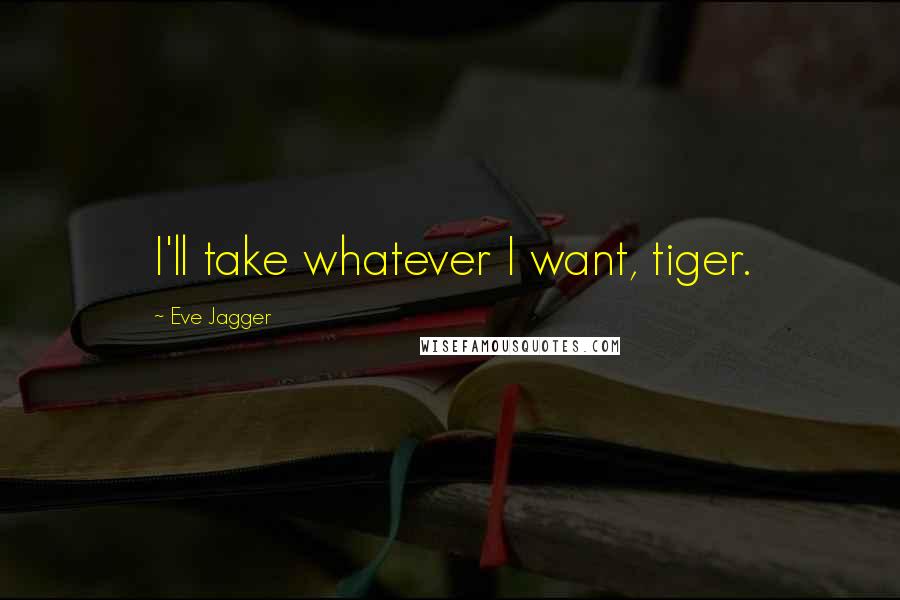 Eve Jagger Quotes: I'll take whatever I want, tiger.