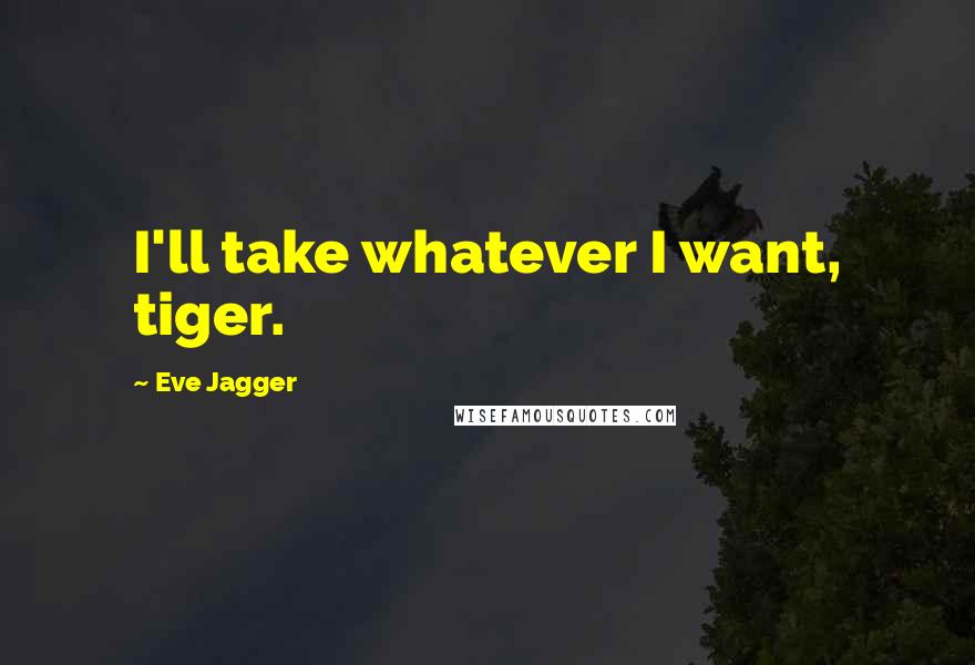 Eve Jagger Quotes: I'll take whatever I want, tiger.