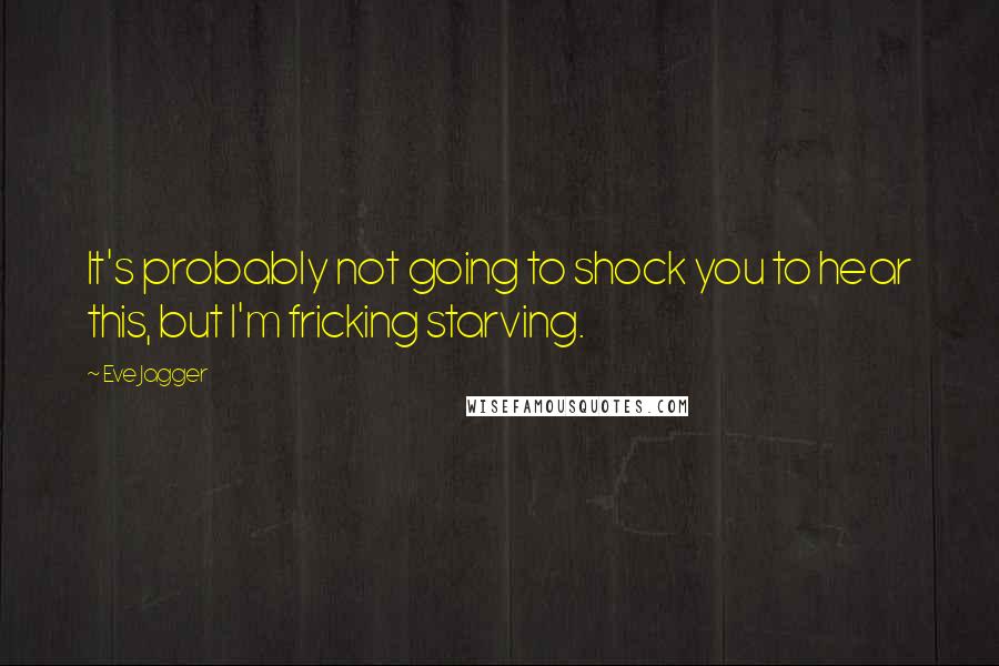 Eve Jagger Quotes: It's probably not going to shock you to hear this, but I'm fricking starving.
