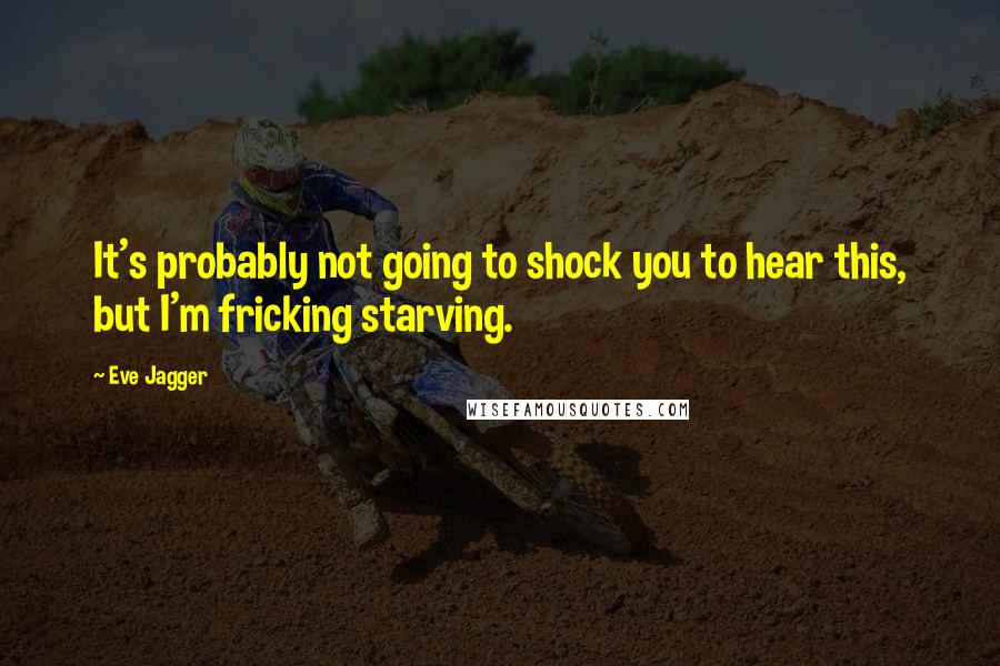 Eve Jagger Quotes: It's probably not going to shock you to hear this, but I'm fricking starving.