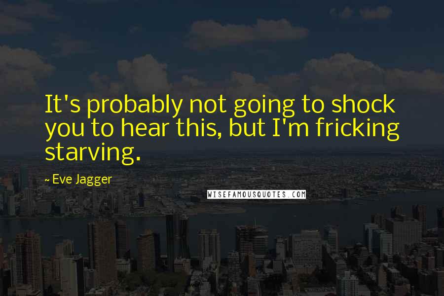 Eve Jagger Quotes: It's probably not going to shock you to hear this, but I'm fricking starving.