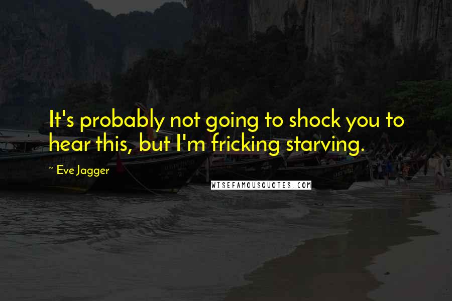 Eve Jagger Quotes: It's probably not going to shock you to hear this, but I'm fricking starving.