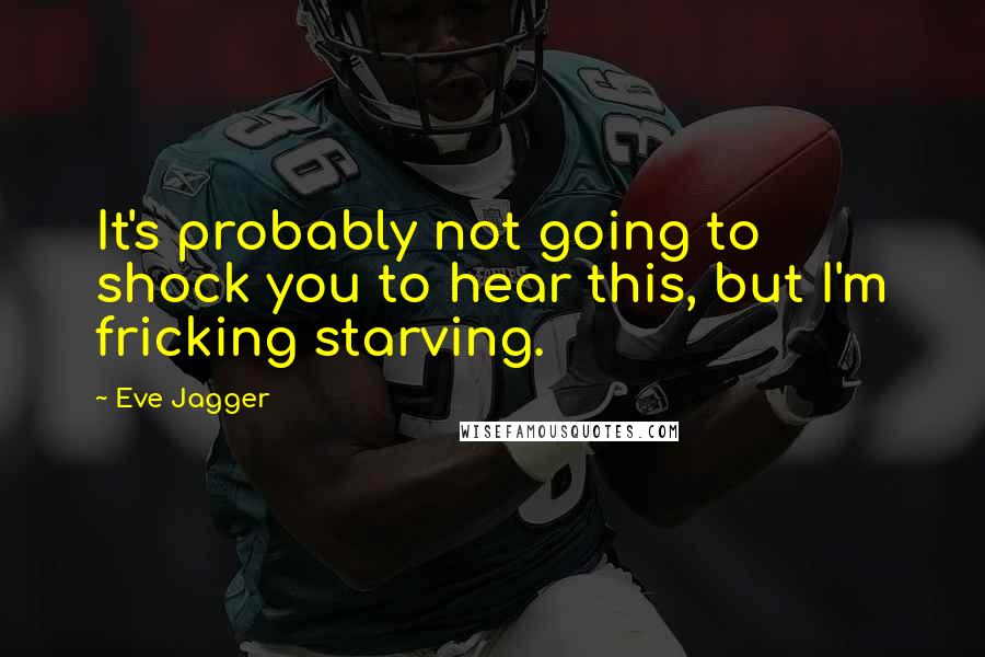 Eve Jagger Quotes: It's probably not going to shock you to hear this, but I'm fricking starving.