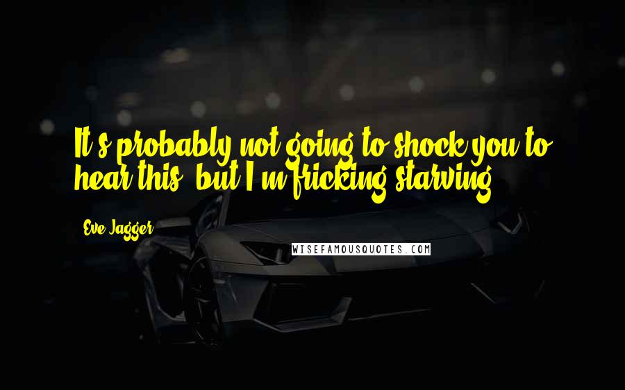 Eve Jagger Quotes: It's probably not going to shock you to hear this, but I'm fricking starving.