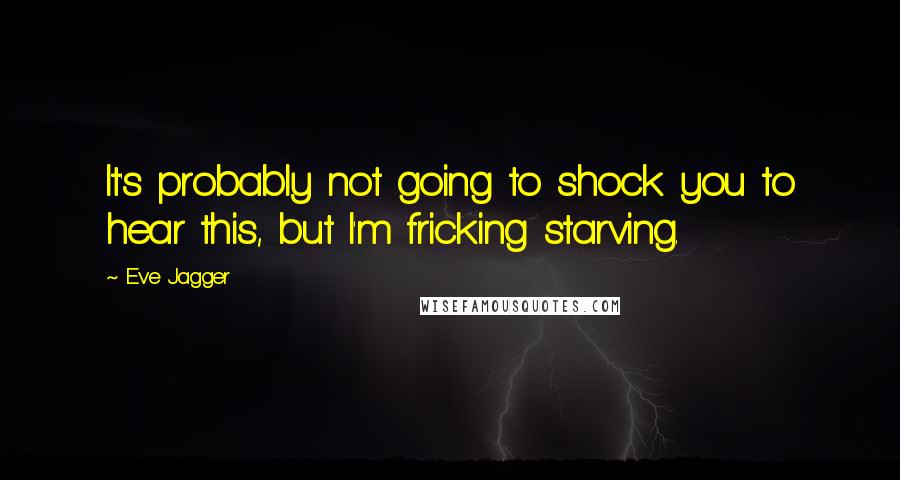 Eve Jagger Quotes: It's probably not going to shock you to hear this, but I'm fricking starving.