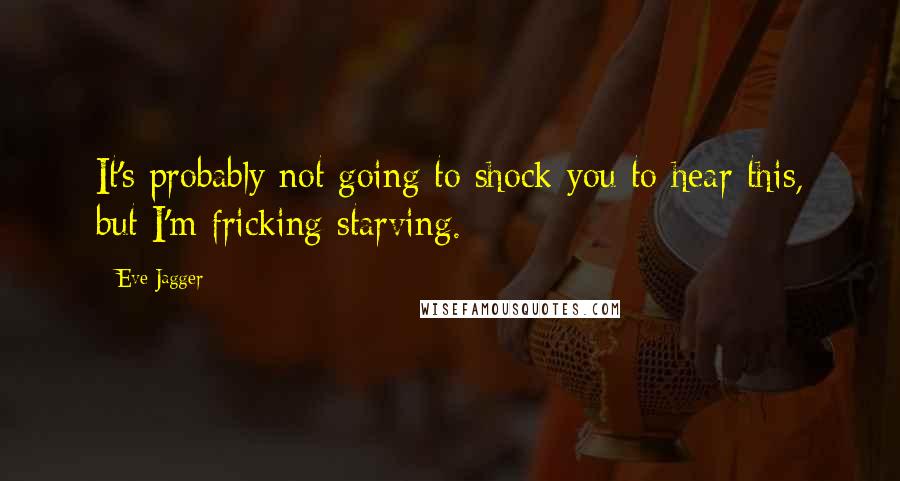 Eve Jagger Quotes: It's probably not going to shock you to hear this, but I'm fricking starving.