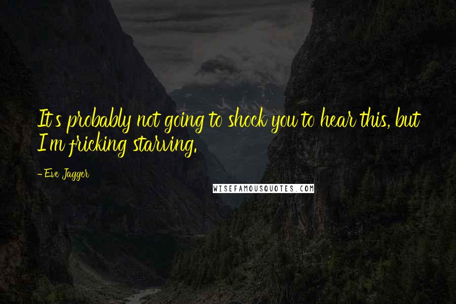 Eve Jagger Quotes: It's probably not going to shock you to hear this, but I'm fricking starving.