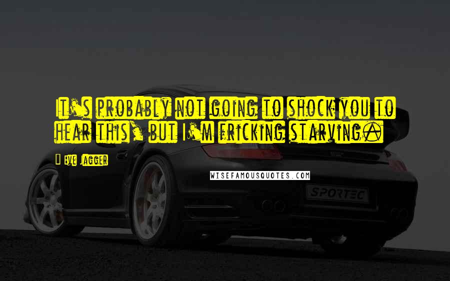 Eve Jagger Quotes: It's probably not going to shock you to hear this, but I'm fricking starving.