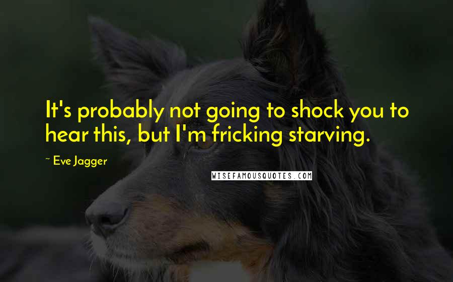 Eve Jagger Quotes: It's probably not going to shock you to hear this, but I'm fricking starving.