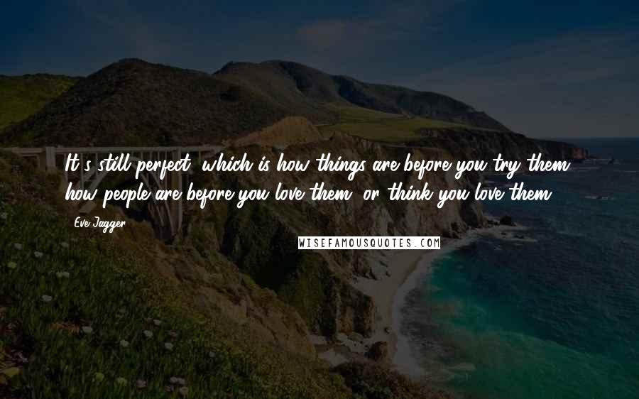 Eve Jagger Quotes: It's still perfect, which is how things are before you try them, how people are before you love them, or think you love them.