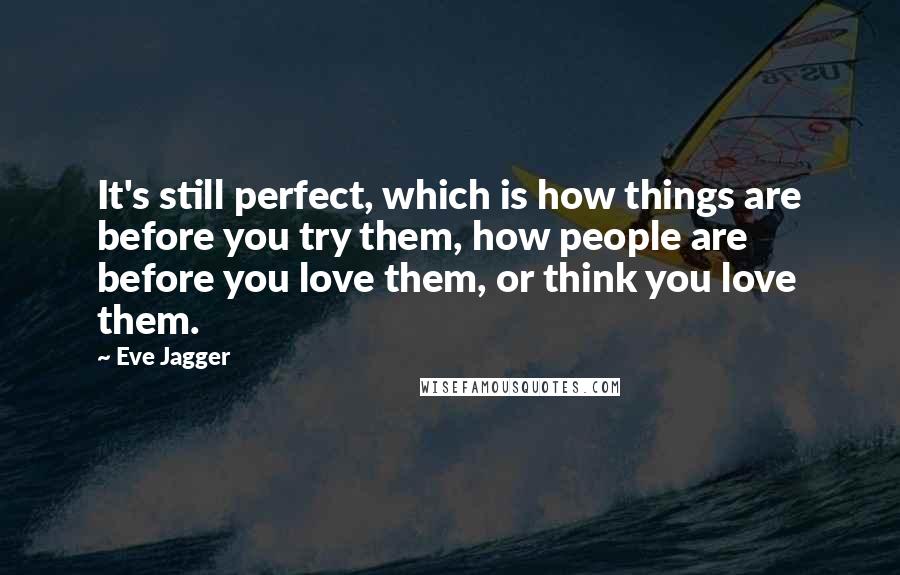 Eve Jagger Quotes: It's still perfect, which is how things are before you try them, how people are before you love them, or think you love them.