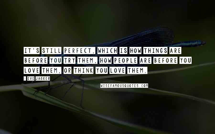 Eve Jagger Quotes: It's still perfect, which is how things are before you try them, how people are before you love them, or think you love them.