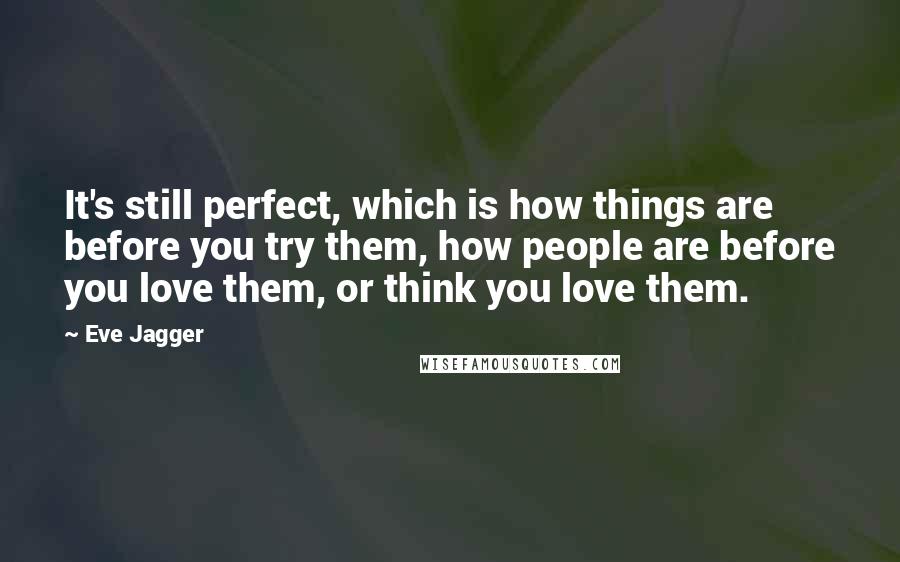 Eve Jagger Quotes: It's still perfect, which is how things are before you try them, how people are before you love them, or think you love them.